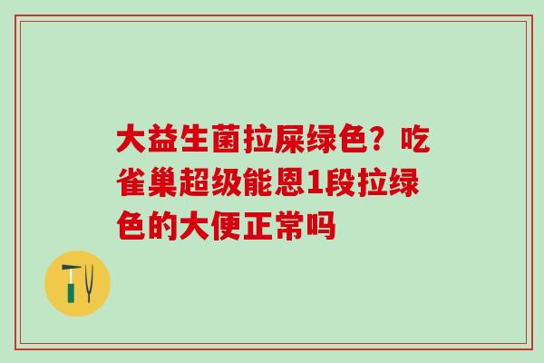 大益生菌拉屎绿色？吃雀巢超级能恩1段拉绿色的大便正常吗