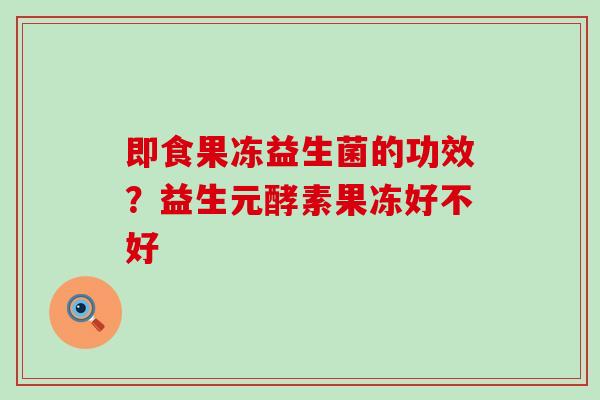 即食果冻益生菌的功效?益生元酵素果冻好不好 即食果冻益生菌的功效?益生元酵素果冻好不好