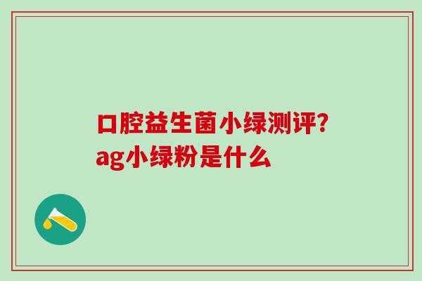 口腔益生菌小绿测评？ag小绿粉是什么