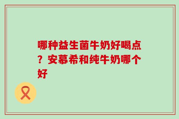 哪种益生菌牛奶好喝点？安慕希和纯牛奶哪个好
