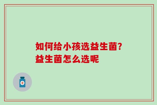 如何给小孩选益生菌？益生菌怎么选呢