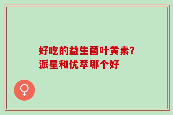 好吃的益生菌叶黄素？派星和优萃哪个好