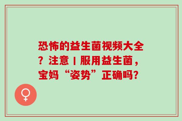 恐怖的益生菌视频大全？注意丨服用益生菌，宝妈“姿势”正确吗？