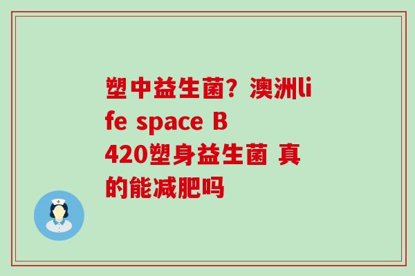 塑中益生菌？澳洲life space B420塑身益生菌 真的能吗