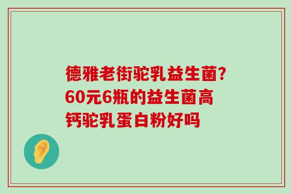 德雅老街驼乳益生菌?60元6瓶的益生菌高钙驼乳蛋白粉好吗 德雅老街驼乳益生菌?60元6瓶的益生菌高钙驼乳蛋白粉好吗