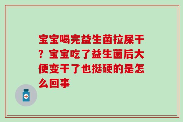宝宝喝完益生菌拉屎干？宝宝吃了益生菌后大便变干了也挺硬的是怎么回事