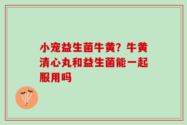 小宠益生菌牛黄?牛黄清心丸和益生菌能一起服用吗 小宠益生菌牛黄?牛黄清心丸和益生菌能一起服用吗