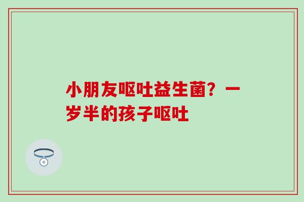 小朋友呕吐益生菌？一岁半的孩子呕吐