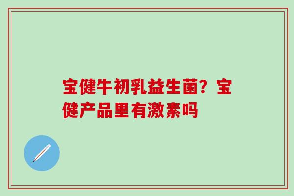 宝健牛初乳益生菌？宝健产品里有激素吗