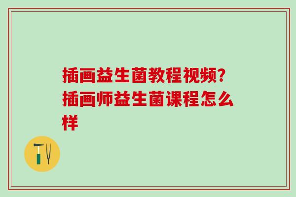 插画益生菌教程视频？插画师益生菌课程怎么样