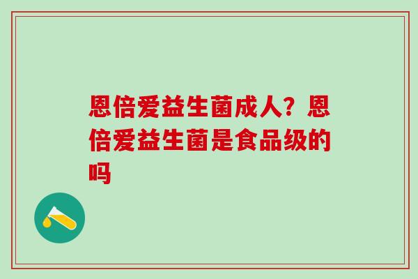 恩倍爱益生菌成人？恩倍爱益生菌是食品级的吗