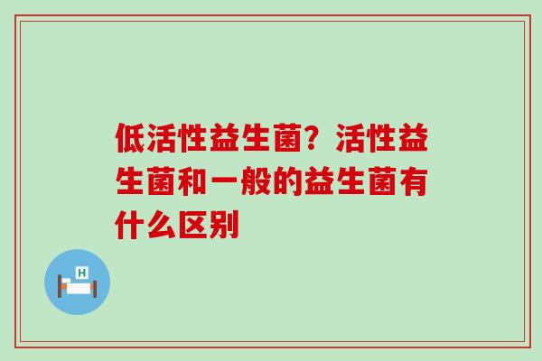低活性益生菌？活性益生菌和一般的益生菌有什么区别
