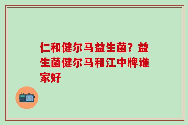 仁和健尔马益生菌?益生菌健尔马和江中牌谁家好 仁和健尔马益生菌?益生菌健尔马和江中牌谁家好
