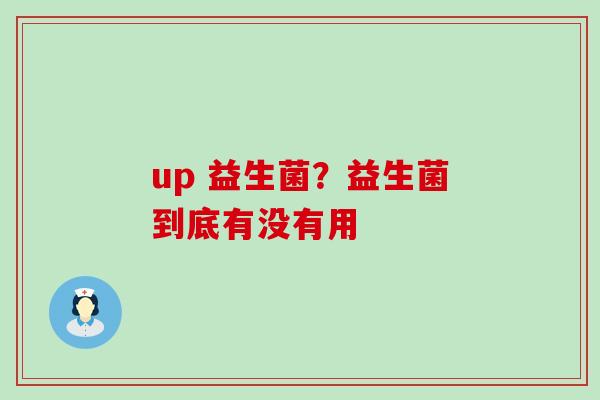 up 益生菌？益生菌到底有没有用