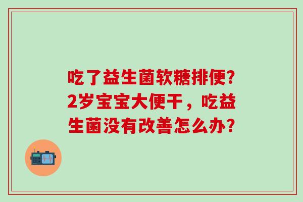 吃了益生菌软糖排便？2岁宝宝大便干，吃益生菌没有改善怎么办？
