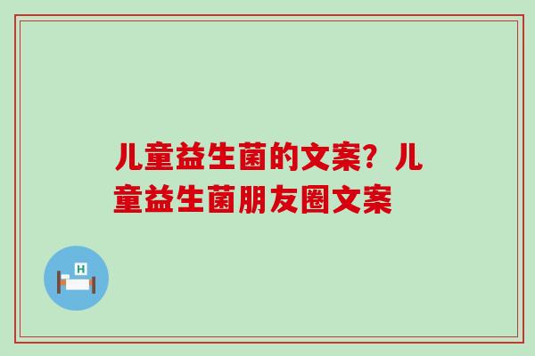 儿童益生菌的文案?儿童益生菌朋友圈文案 儿童益生菌的文案?儿童益生菌朋友圈文案