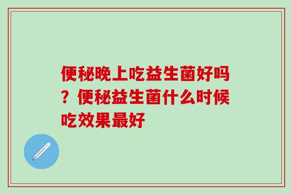 晚上吃益生菌好吗?益生菌什么时候吃效果好 晚上吃益生菌好吗?益生菌什么时候吃效果好