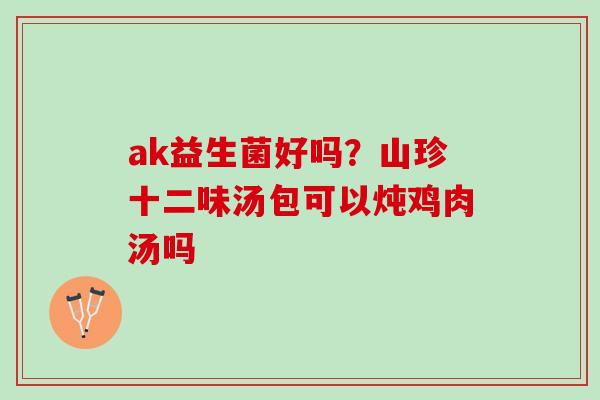 ak益生菌好吗？山珍十二味汤包可以炖鸡肉汤吗
