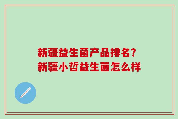 新疆益生菌产品排名？新疆小哲益生菌怎么样