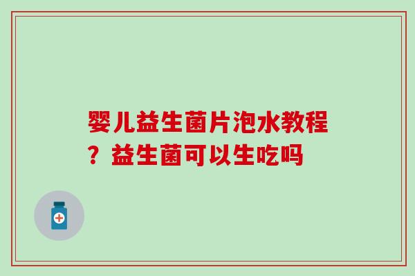 婴儿益生菌片泡水教程？益生菌可以生吃吗