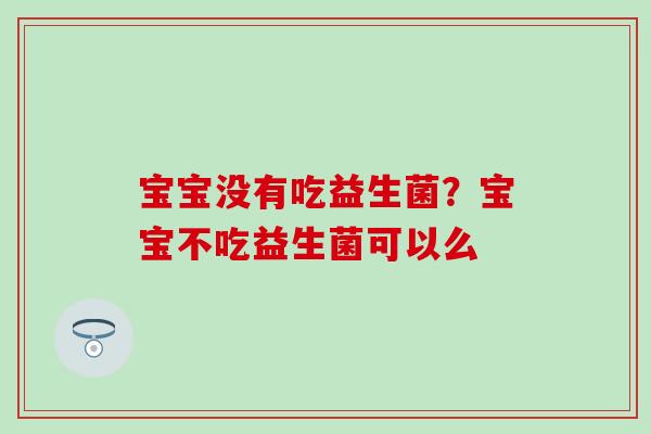 宝宝没有吃益生菌？宝宝不吃益生菌可以么