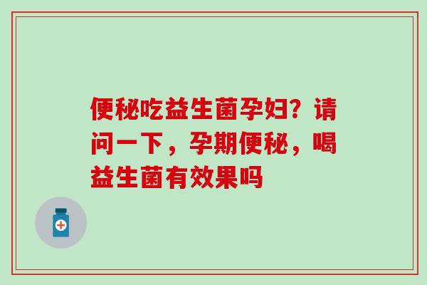 便秘吃益生菌孕妇？请问一下，孕期便秘，喝益生菌有效果吗