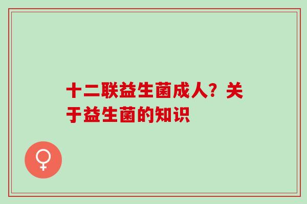 十二联益生菌成人？关于益生菌的知识