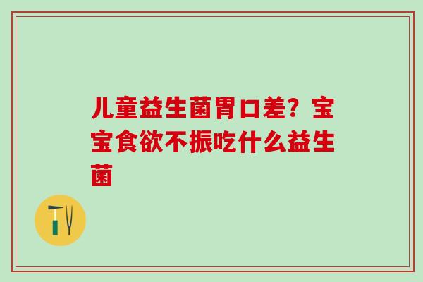 儿童益生菌胃口差？宝宝食欲不振吃什么益生菌
