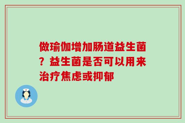 做瑜伽增加肠道益生菌？益生菌是否可以用来治疗焦虑或抑郁