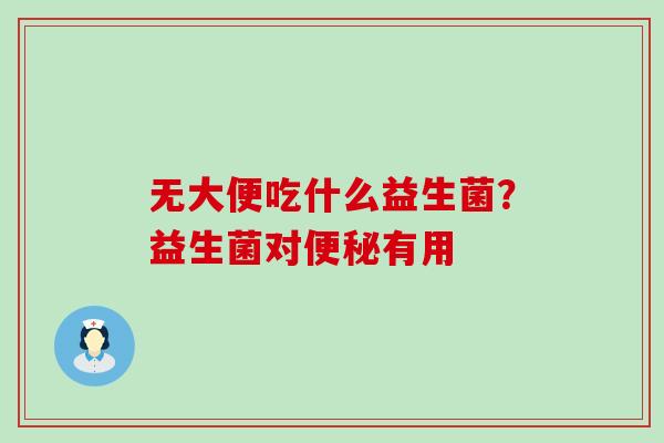 无大便吃什么益生菌？益生菌对便秘有用