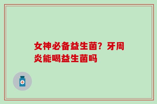 女神必备益生菌？牙周炎能喝益生菌吗