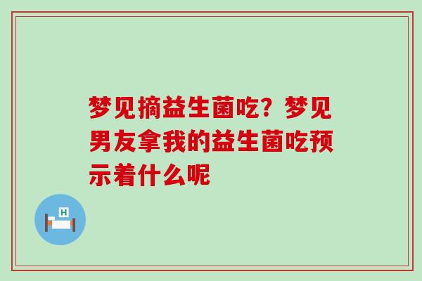 梦见摘益生菌吃？梦见男友拿我的益生菌吃预示着什么呢