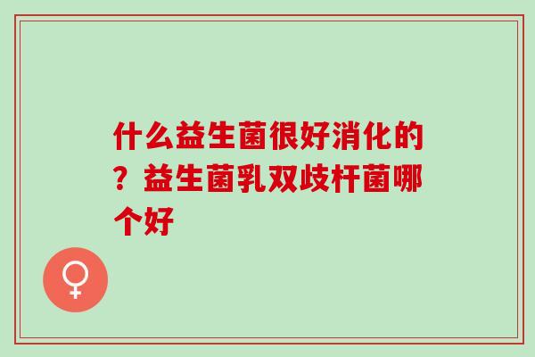 什么益生菌很好消化的？益生菌乳双歧杆菌哪个好