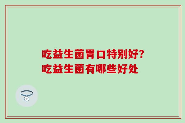 吃益生菌胃口特别好?吃益生菌有哪些好处 吃益生菌胃口特别好?吃益生菌有哪些好处