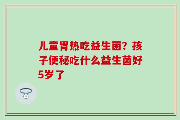 儿童胃热吃益生菌？孩子吃什么益生菌好5岁了