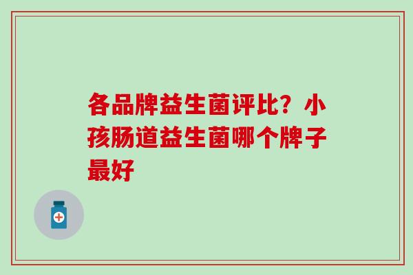 各品牌益生菌评比?小孩肠道益生菌哪个牌子好 各品牌益生菌评比?小孩肠道益生菌哪个牌子好