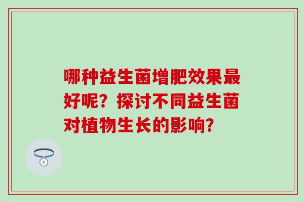 哪种益生菌增肥效果最好呢？探讨不同益生菌对植物生长的影响？