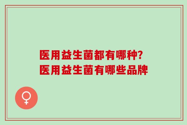 医用益生菌都有哪种？医用益生菌有哪些品牌