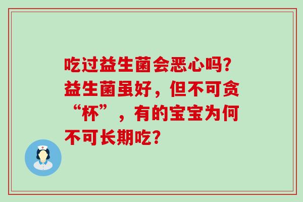 吃过益生菌会恶心吗？益生菌虽好，但不可贪“杯”，有的宝宝为何不可长期吃？