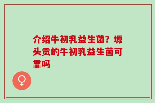 介绍牛初乳益生菌？塬头贡的牛初乳益生菌可靠吗