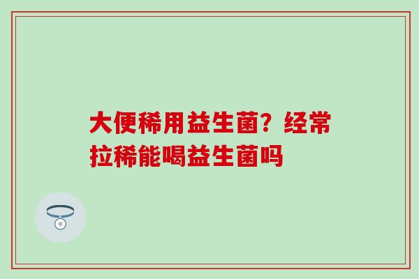 大便稀用益生菌？经常拉稀能喝益生菌吗