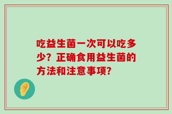 吃益生菌一次可以吃多少？正确食用益生菌的方法和注意事项？