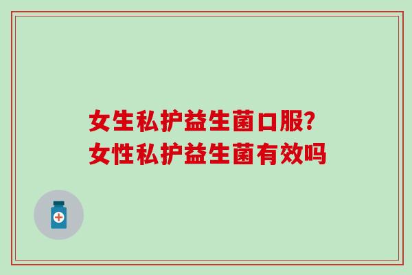 女生私护益生菌口服？女性私护益生菌有效吗