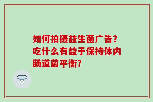 如何拍摄益生菌广告？吃什么有益于保持体内肠道菌平衡？
