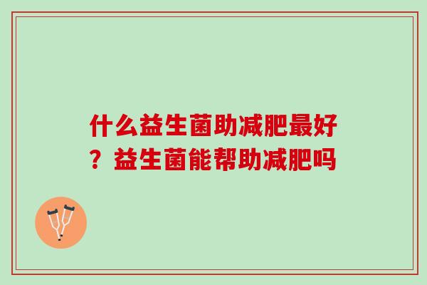 什么益生菌助减肥最好？益生菌能帮助减肥吗