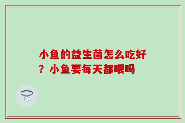 小鱼的益生菌怎么吃好？小鱼要每天都喂吗