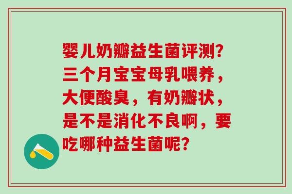 婴儿奶瓣益生菌评测?三个月宝宝母乳喂养,大便酸臭,有奶瓣状,是不是啊,要吃哪种益生菌呢? 婴儿奶瓣益生菌评测?三个月宝宝母乳喂养,大便酸臭,有奶瓣状,是不是啊,要吃哪种益生菌呢?