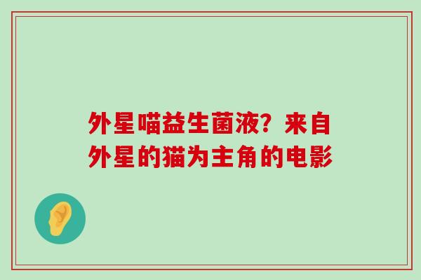 外星喵益生菌液？来自外星的猫为主角的电影
