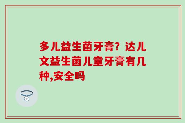 多儿益生菌牙膏？达儿文益生菌儿童牙膏有几种,安全吗