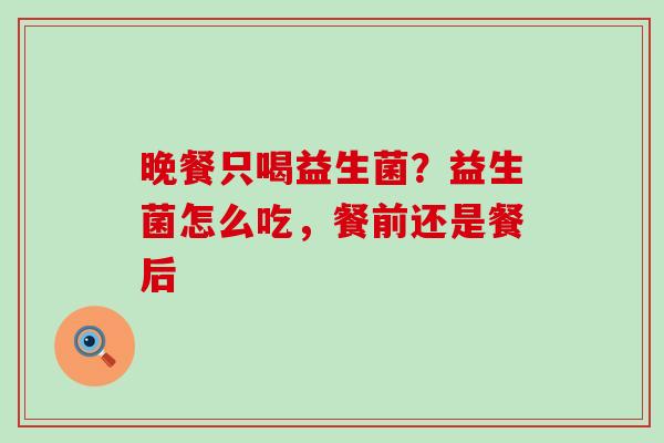 晚餐只喝益生菌？益生菌怎么吃，餐前还是餐后